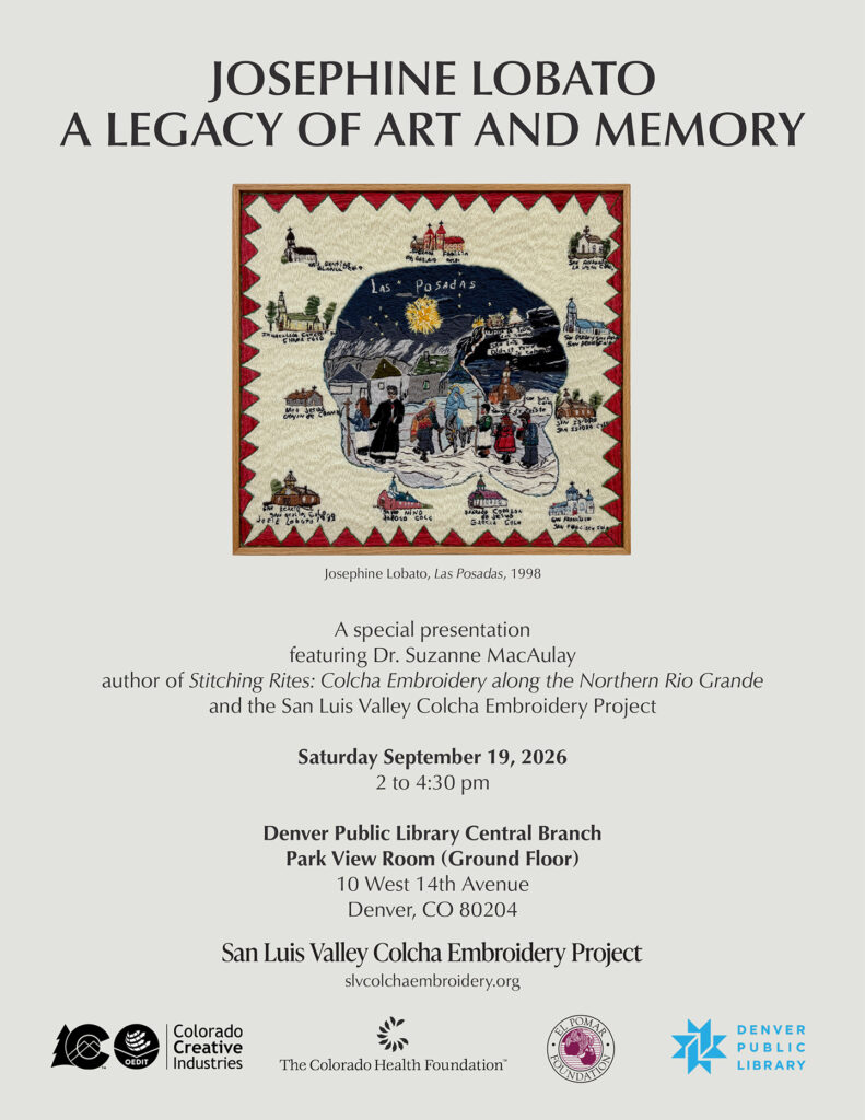 A special presentation featuring Dr. Suzanne MacAulay author of Stitching Rites: Colcha Embroidery along the Northern Rio Grande and the San Luis Valley Colcha Embroidery Project Saturday September 19, 2026 2 to 4:30 pm Denver Public Library Central Branch Park View Room (Ground Floor) 10 West 14th Avenue Denver, CO 80204